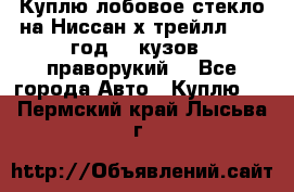 Куплю лобовое стекло на Ниссан х трейлл 2014 год 32 кузов , праворукий  - Все города Авто » Куплю   . Пермский край,Лысьва г.